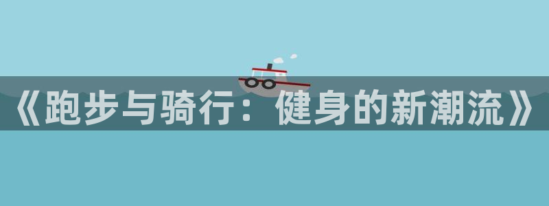 意昂体育4联系电话:《跑步与骑行:健身的新潮流》