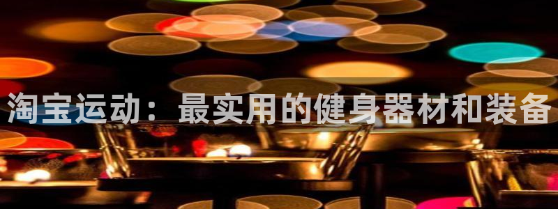 意昂体育4平台注册:淘宝运动:最实用的健身器材和装备